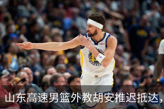 山东高速男篮外教胡安推迟抵达，邱彪新赛季压力加大
