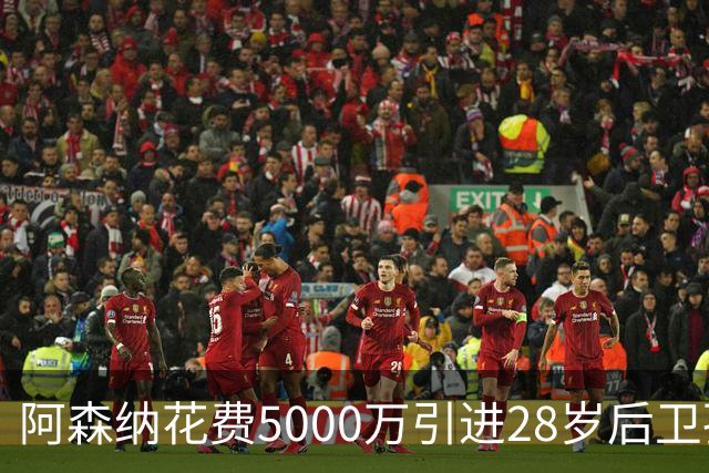 阿森纳花费5000万引进28岁后卫孔萨，后防实力大幅提升